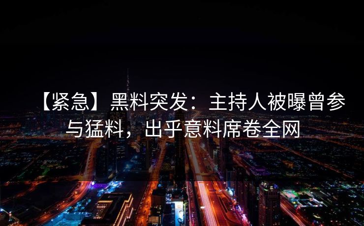 【紧急】黑料突发：主持人被曝曾参与猛料，出乎意料席卷全网  第1张