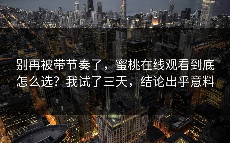别再被带节奏了,蜜桃在线观看到底怎么选?我试了三天,结论出乎意料