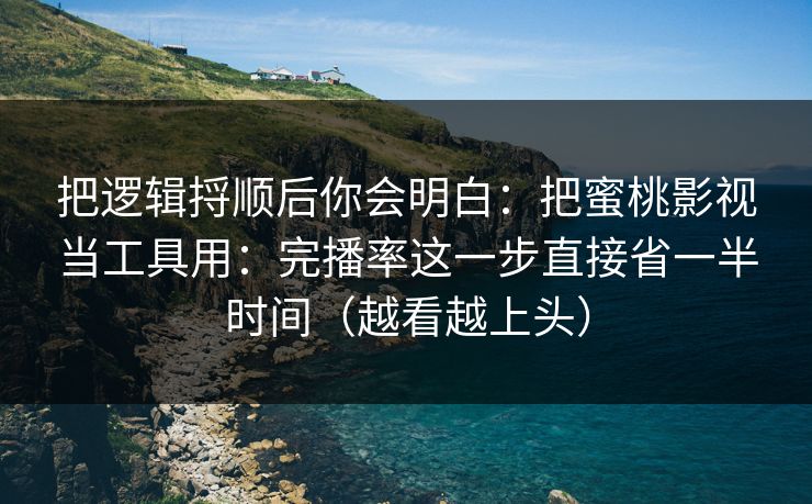 把逻辑捋顺后你会明白:把蜜桃影视当工具用:完播率这一步直接省一半时间(越看越上头) 把逻辑捋顺后你会明白:把蜜桃影视当工具用:完播率这一步直接省一半时间(越看越上头)