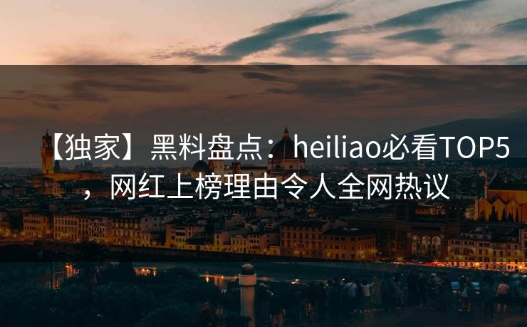 【独家】黑料盘点：heiliao必看TOP5，网红上榜理由令人全网热议