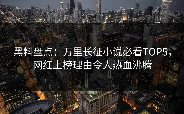 黑料盘点：万里长征小说必看TOP5，网红上榜理由令人热血沸腾