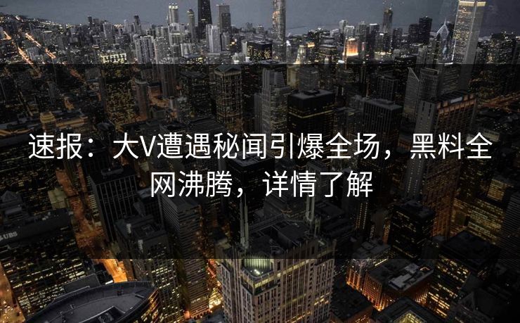 速报：大V遭遇秘闻引爆全场，黑料全网沸腾，详情了解