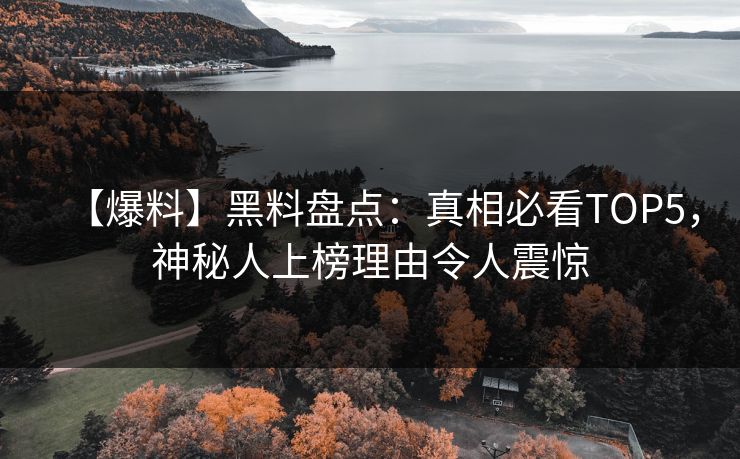 【爆料】黑料盘点：真相必看TOP5，神秘人上榜理由令人震惊