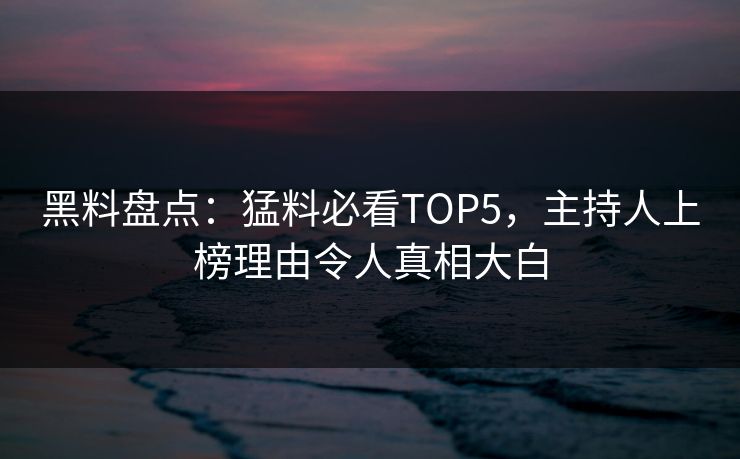 黑料盘点：猛料必看TOP5，主持人上榜理由令人真相大白