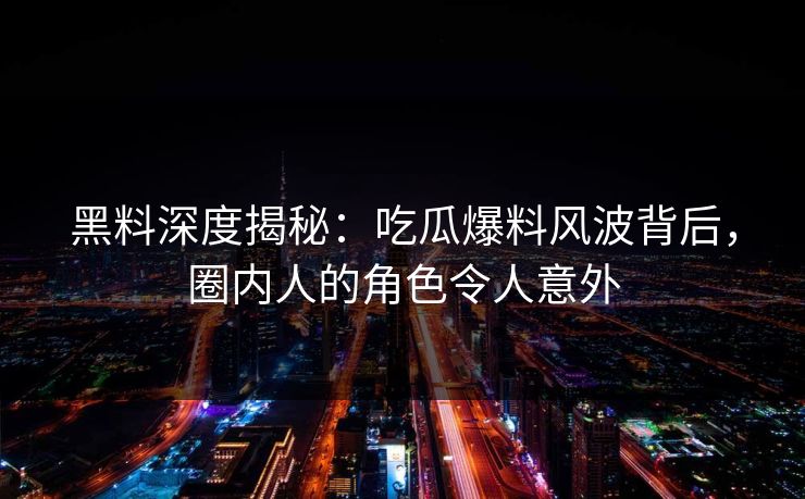 黑料深度揭秘：吃瓜爆料风波背后，圈内人的角色令人意外