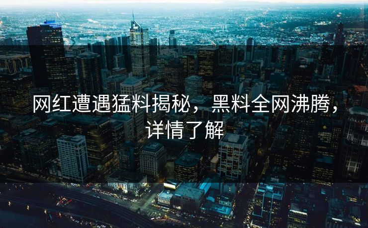 网红遭遇猛料揭秘，黑料全网沸腾，详情了解