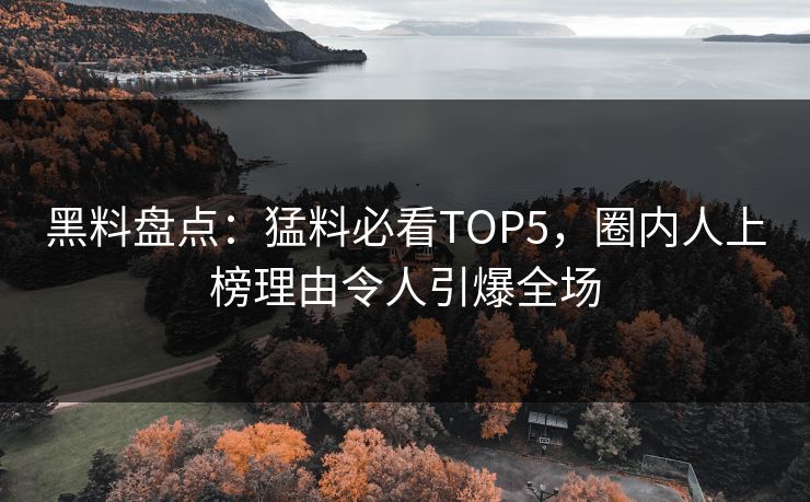 黑料盘点：猛料必看TOP5，圈内人上榜理由令人引爆全场