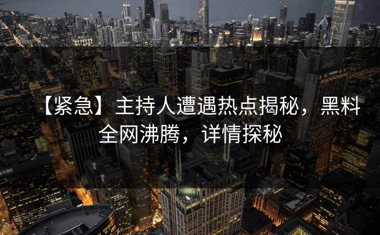 【紧急】主持人遭遇热点揭秘，黑料全网沸腾，详情探秘  第1张