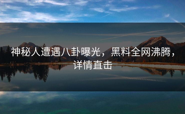 神秘人遭遇八卦曝光，黑料全网沸腾，详情直击
