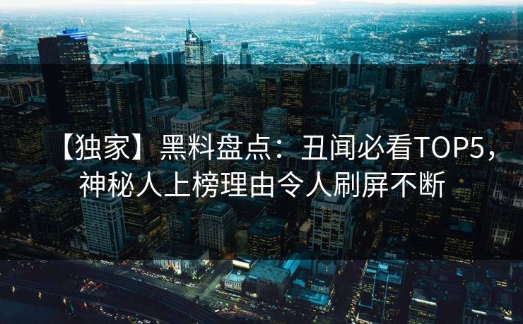 【独家】黑料盘点：丑闻必看TOP5，神秘人上榜理由令人刷屏不断