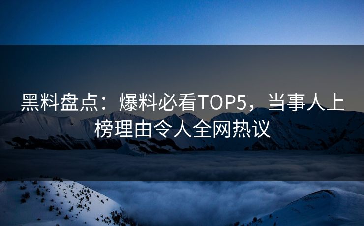 黑料盘点：爆料必看TOP5，当事人上榜理由令人全网热议