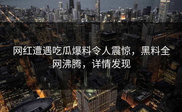 网红遭遇吃瓜爆料令人震惊，黑料全网沸腾，详情发现