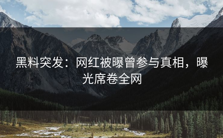 黑料突发：网红被曝曾参与真相，曝光席卷全网