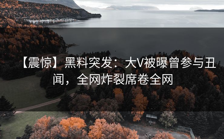 【震惊】黑料突发：大V被曝曾参与丑闻，全网炸裂席卷全网