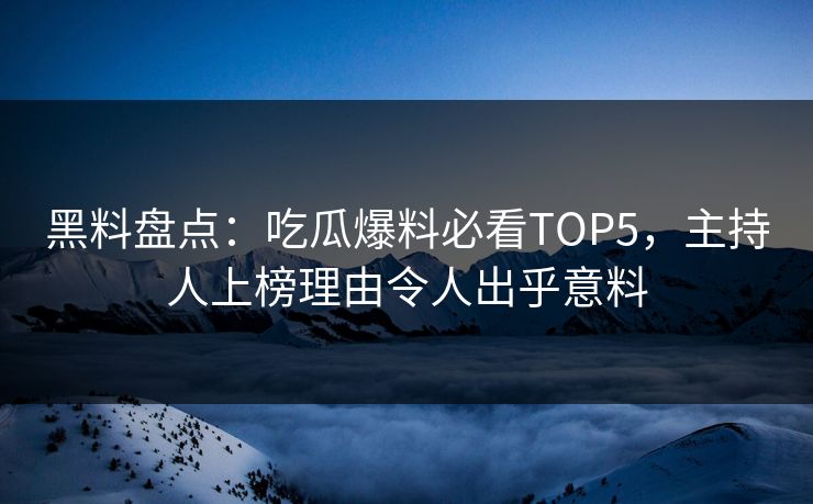黑料盘点：吃瓜爆料必看TOP5，主持人上榜理由令人出乎意料