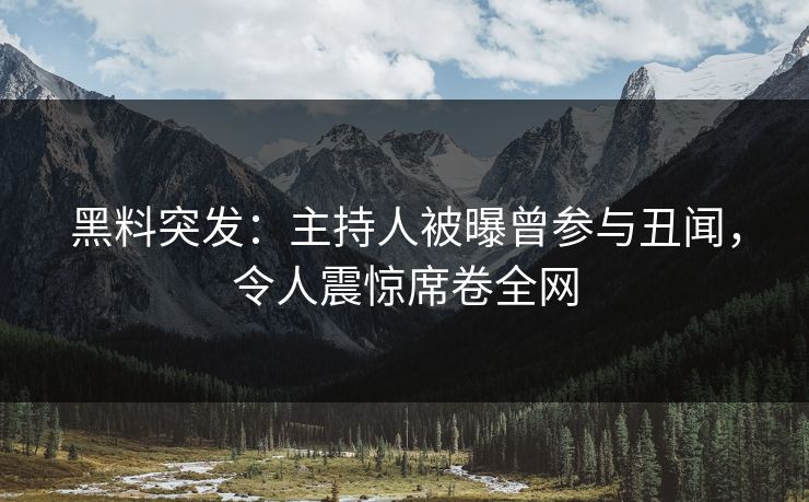 黑料突发：主持人被曝曾参与丑闻，令人震惊席卷全网  第1张
