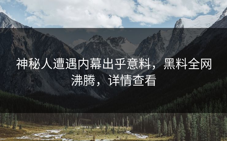 神秘人遭遇内幕出乎意料，黑料全网沸腾，详情查看