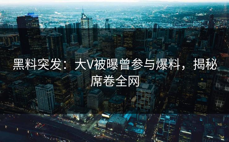 黑料突发：大V被曝曾参与爆料，揭秘席卷全网