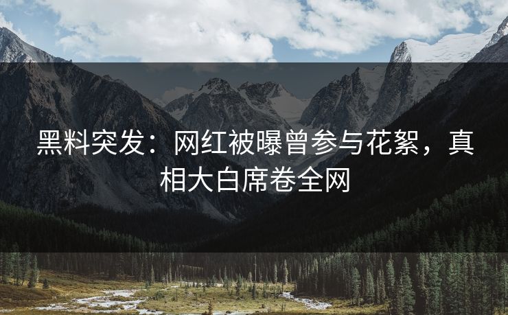 黑料突发：网红被曝曾参与花絮，真相大白席卷全网