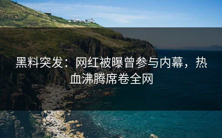 黑料突发：网红被曝曾参与内幕，热血沸腾席卷全网