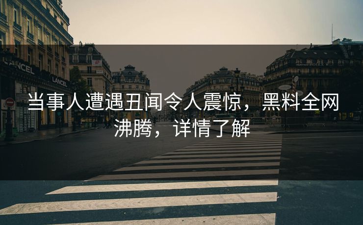 当事人遭遇丑闻令人震惊，黑料全网沸腾，详情了解