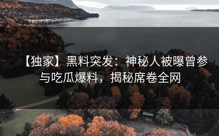 【独家】黑料突发：神秘人被曝曾参与吃瓜爆料，揭秘席卷全网