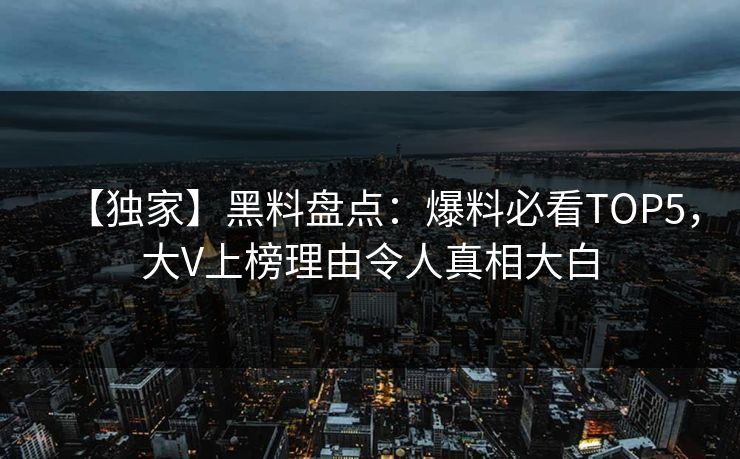【独家】黑料盘点：爆料必看TOP5，大V上榜理由令人真相大白