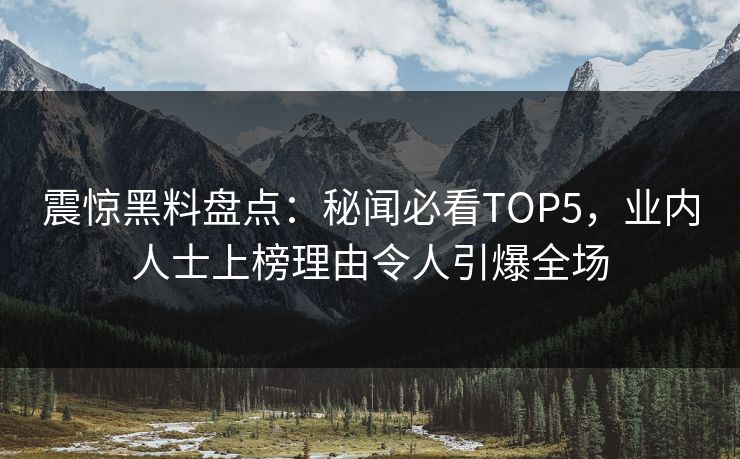 震惊黑料盘点：秘闻必看TOP5，业内人士上榜理由令人引爆全场
