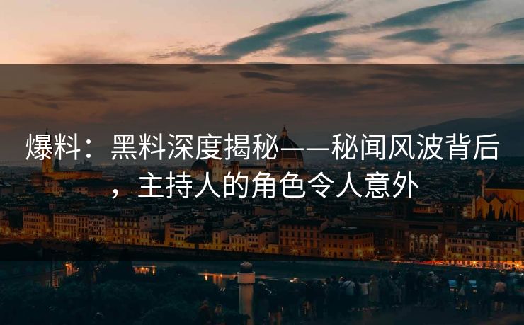 爆料：黑料深度揭秘——秘闻风波背后，主持人的角色令人意外