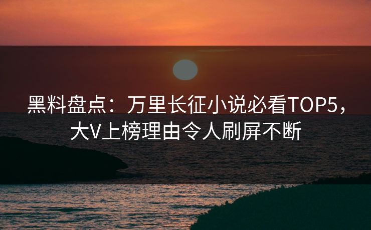 黑料盘点：万里长征小说必看TOP5，大V上榜理由令人刷屏不断