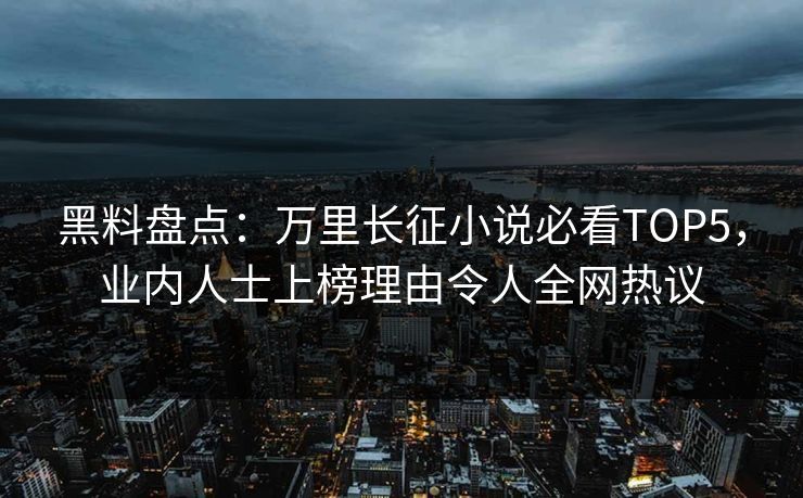 黑料盘点：万里长征小说必看TOP5，业内人士上榜理由令人全网热议