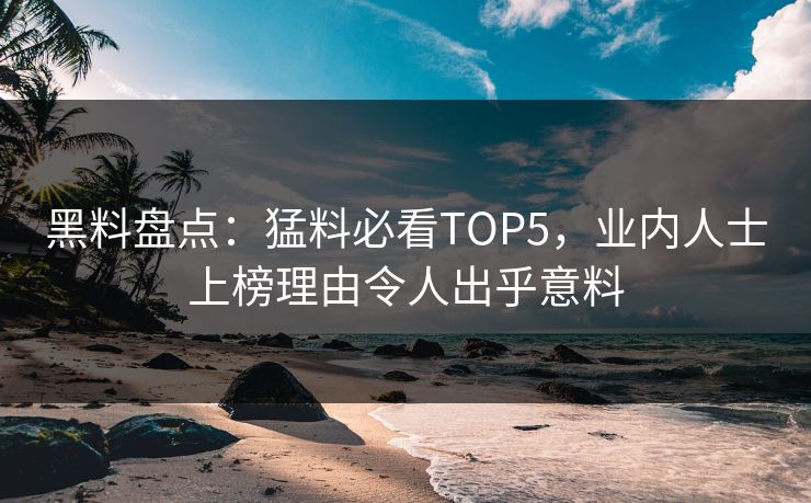 黑料盘点：猛料必看TOP5，业内人士上榜理由令人出乎意料