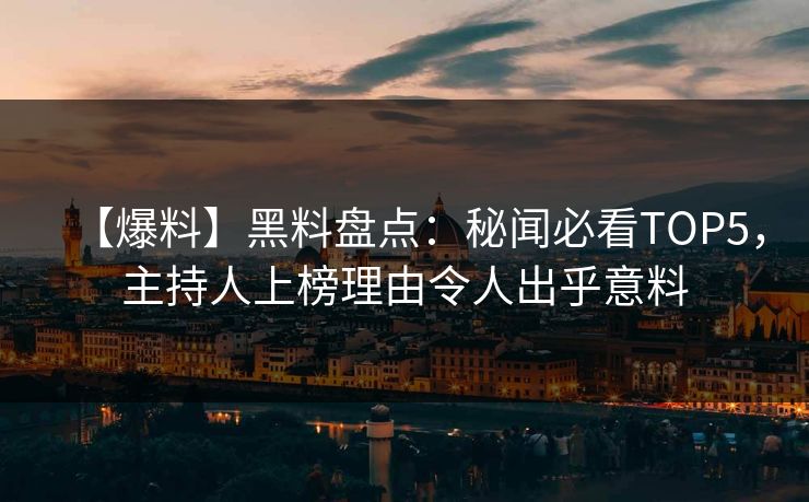 【爆料】黑料盘点：秘闻必看TOP5，主持人上榜理由令人出乎意料