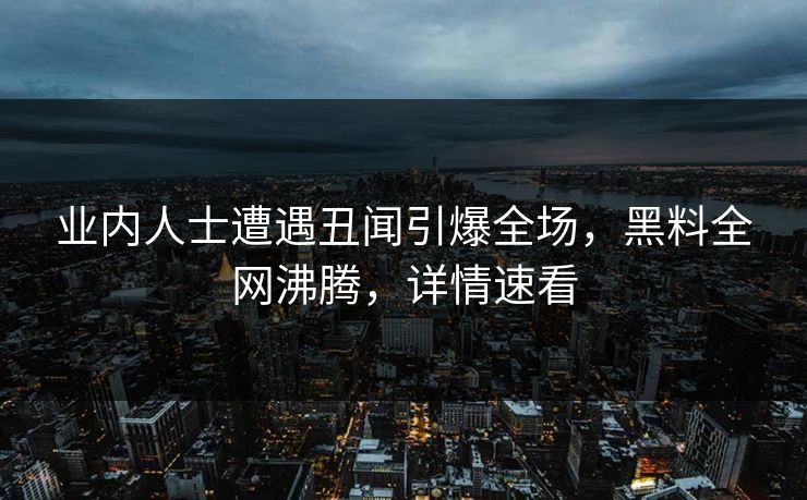 业内人士遭遇丑闻引爆全场，黑料全网沸腾，详情速看