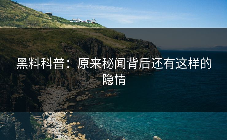 黑料科普：原来秘闻背后还有这样的隐情