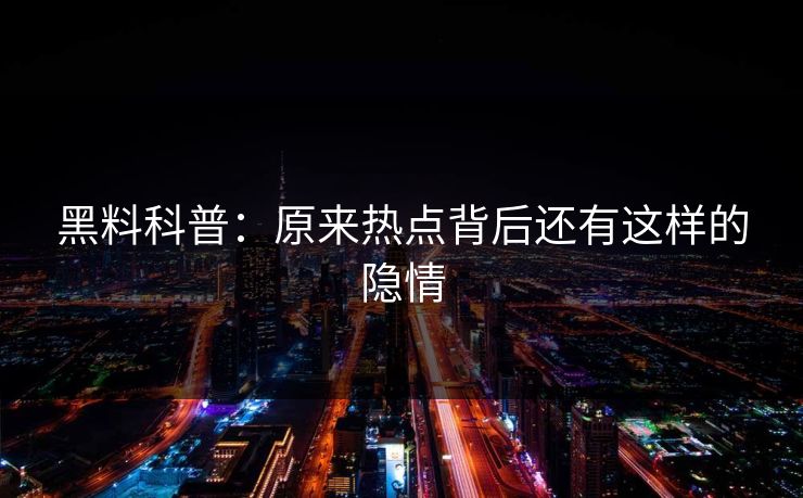 黑料科普：原来热点背后还有这样的隐情