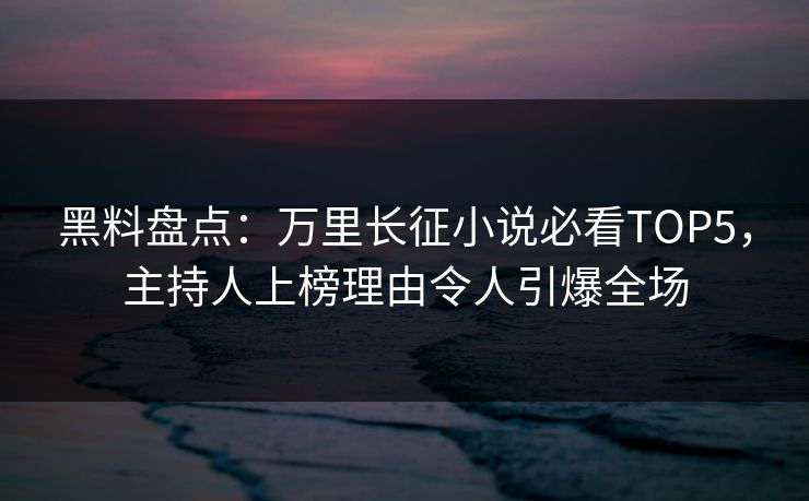 黑料盘点：万里长征小说必看TOP5，主持人上榜理由令人引爆全场