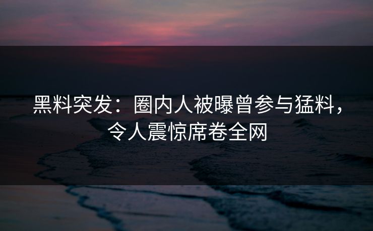黑料突发：圈内人被曝曾参与猛料，令人震惊席卷全网