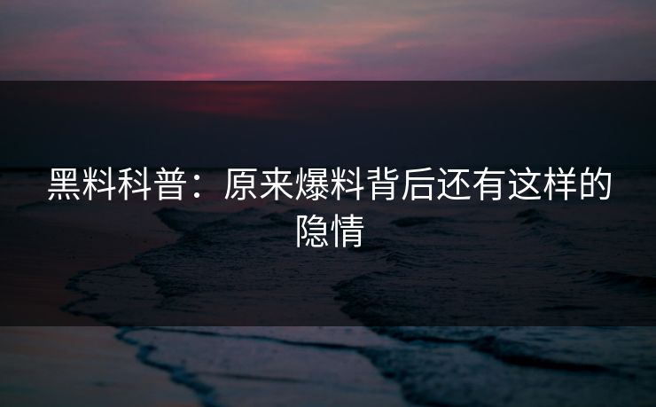 黑料科普：原来爆料背后还有这样的隐情