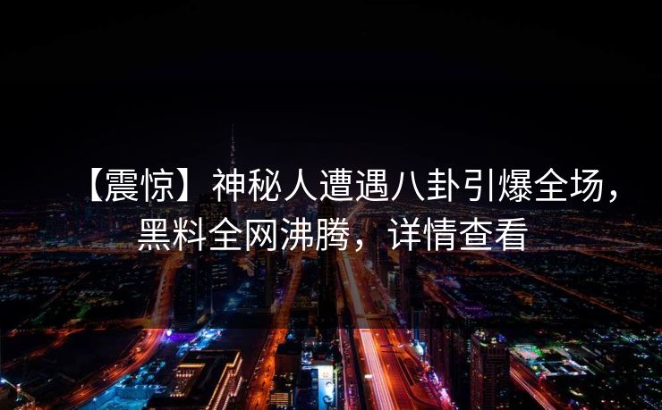 【震惊】神秘人遭遇八卦引爆全场，黑料全网沸腾，详情查看
