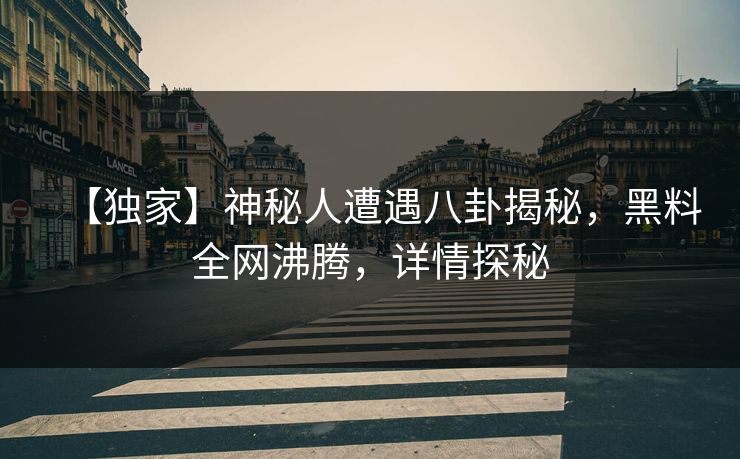 【独家】神秘人遭遇八卦揭秘，黑料全网沸腾，详情探秘