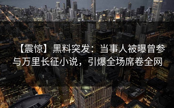 【震惊】黑料突发：当事人被曝曾参与万里长征小说，引爆全场席卷全网