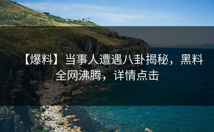 【爆料】当事人遭遇八卦揭秘，黑料全网沸腾，详情点击