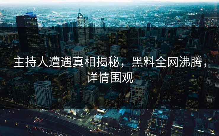 主持人遭遇真相揭秘，黑料全网沸腾，详情围观
