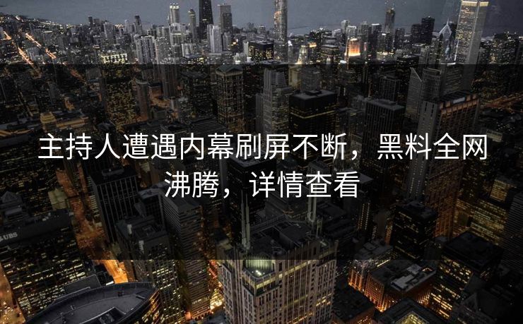 主持人遭遇内幕刷屏不断，黑料全网沸腾，详情查看