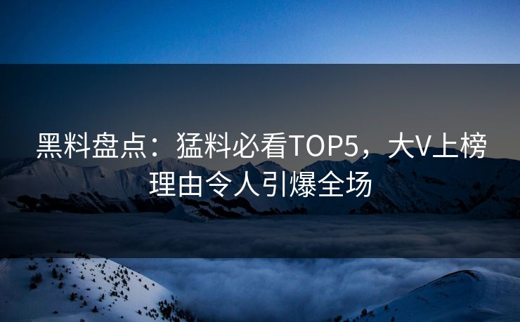 黑料盘点：猛料必看TOP5，大V上榜理由令人引爆全场