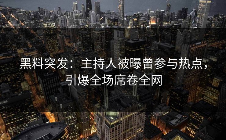 黑料突发：主持人被曝曾参与热点，引爆全场席卷全网