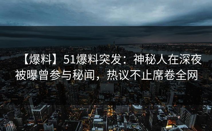 【爆料】51爆料突发：神秘人在深夜被曝曾参与秘闻，热议不止席卷全网