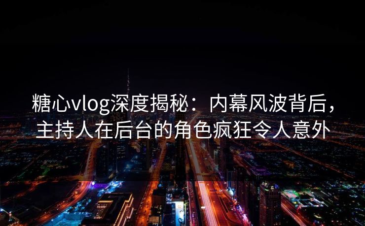 糖心vlog深度揭秘：内幕风波背后，主持人在后台的角色疯狂令人意外