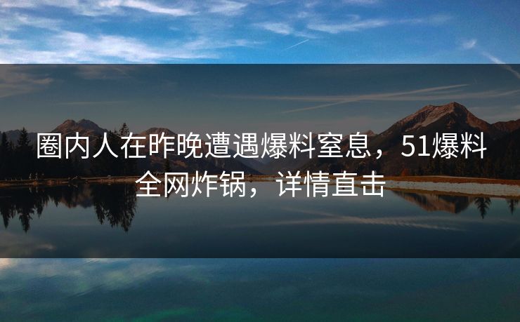 圈内人在昨晚遭遇爆料窒息,51爆料全网炸锅,详情直击 第1张 圈内人在昨晚遭遇爆料窒息,51爆料全网炸锅,详情直击 第1张